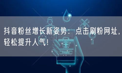 抖音粉丝增长新姿势：点击刷粉网址，轻松提升人气！