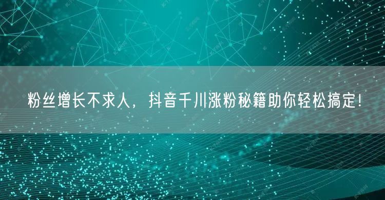 粉丝增长不求人，抖音千川涨粉秘籍助你轻松搞定！