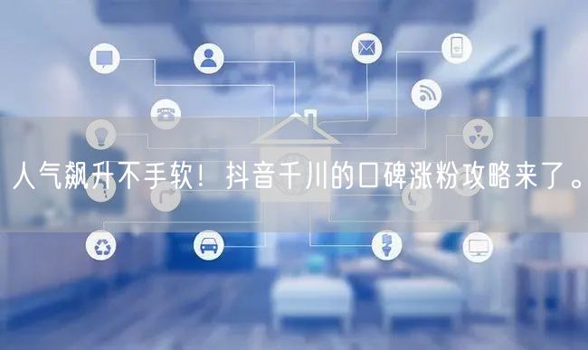 人气飙升不手软！抖音千川的口碑涨粉攻略来了。