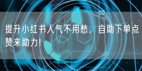 提升小红书人气不用愁，自助下单点赞来助力！