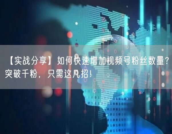 【实战分享】如何快速增加视频号粉丝数量？突破千粉，只需这几招！
