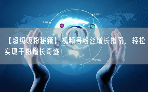 【超级吸粉秘籍】视频号粉丝增长指南，轻松实现千粉增长奇迹！