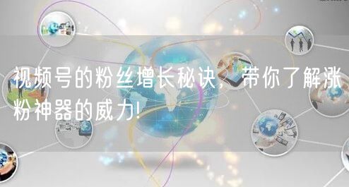 视频号的粉丝增长秘诀，带你了解涨粉神器的威力!
