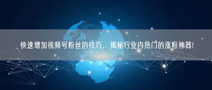 快速增加视频号粉丝的技巧，揭秘行业内热门的涨粉神器!