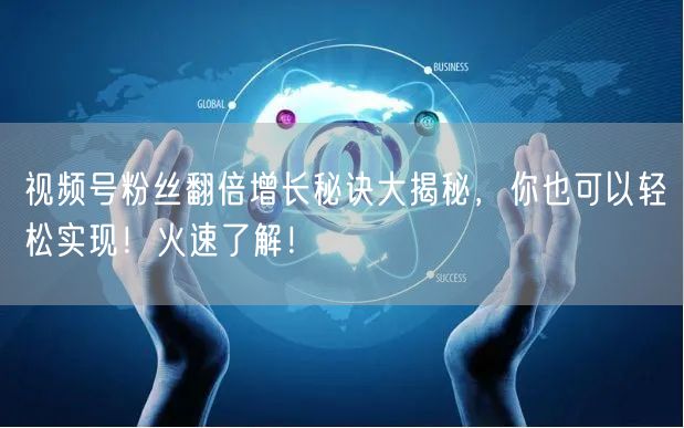 视频号粉丝翻倍增长秘诀大揭秘，你也可以轻松实现！火速了解！