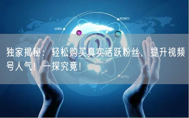 独家揭秘：轻松购买真实活跃粉丝，提升视频号人气！一探究竟！