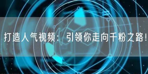 打造人气视频：引领你走向千粉之路！