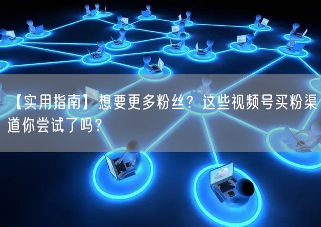 【实用指南】想要更多粉丝？这些视频号买粉渠道你尝试了吗？