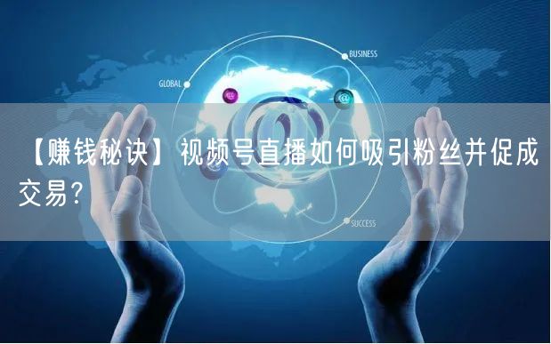 【赚钱秘诀】视频号直播如何吸引粉丝并促成交易？