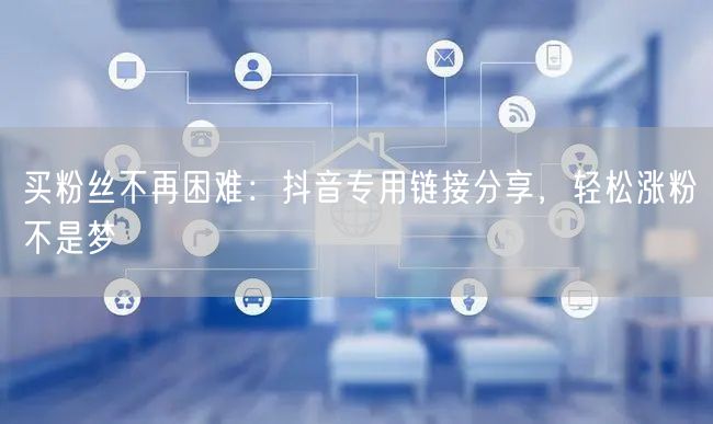 买粉丝不再困难：抖音专用链接分享，轻松涨粉不是梦