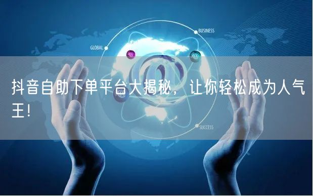 抖音自助下单平台大揭秘，让你轻松成为人气王！