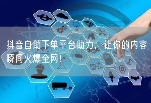 抖音自助下单平台助力，让你的内容瞬间火爆全网！