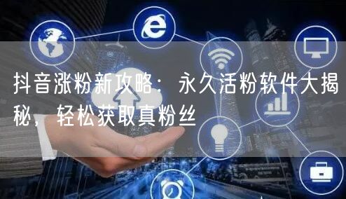 抖音涨粉新攻略：永久活粉软件大揭秘，轻松获取真粉丝