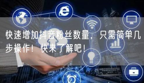 快速增加抖音粉丝数量，只需简单几步操作！快来了解吧！