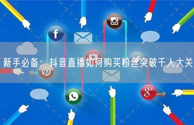 新手必备：抖音直播如何购买粉丝突破千人大关
