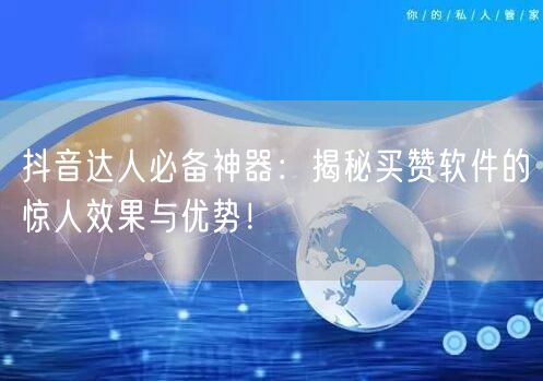 抖音达人必备神器：揭秘买赞软件的惊人效果与优势！