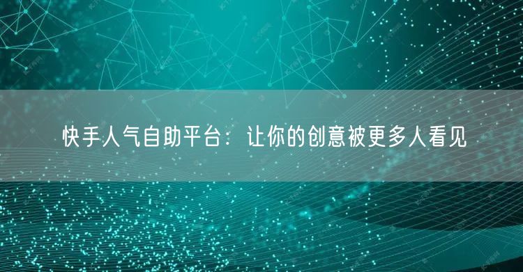 快手人气自助平台：让你的创意被更多人看见