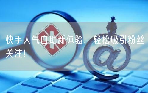 快手人气自助新体验，轻松吸引粉丝关注！