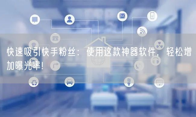 快速吸引快手粉丝：使用这款神器软件，轻松增加曝光率!