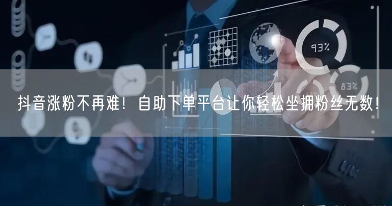 抖音涨粉不再难！自助下单平台让你轻松坐拥粉丝无数！
