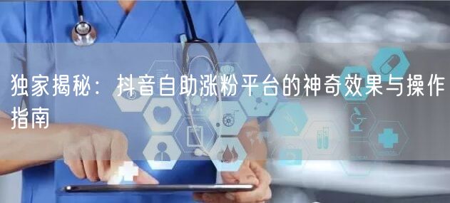 独家揭秘：抖音自助涨粉平台的神奇效果与操作指南