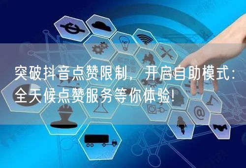 突破抖音点赞限制，开启自助模式：全天候点赞服务等你体验!