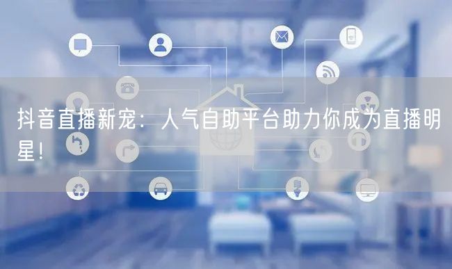 抖音直播新宠：人气自助平台助力你成为直播明星！