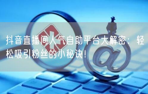 抖音直播间人气自助平台大解密：轻松吸引粉丝的小秘诀！