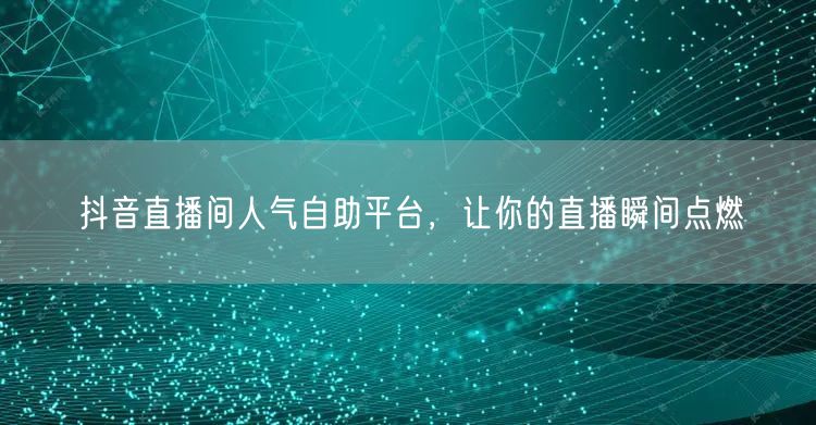 抖音直播间人气自助平台，让你的直播瞬间点燃