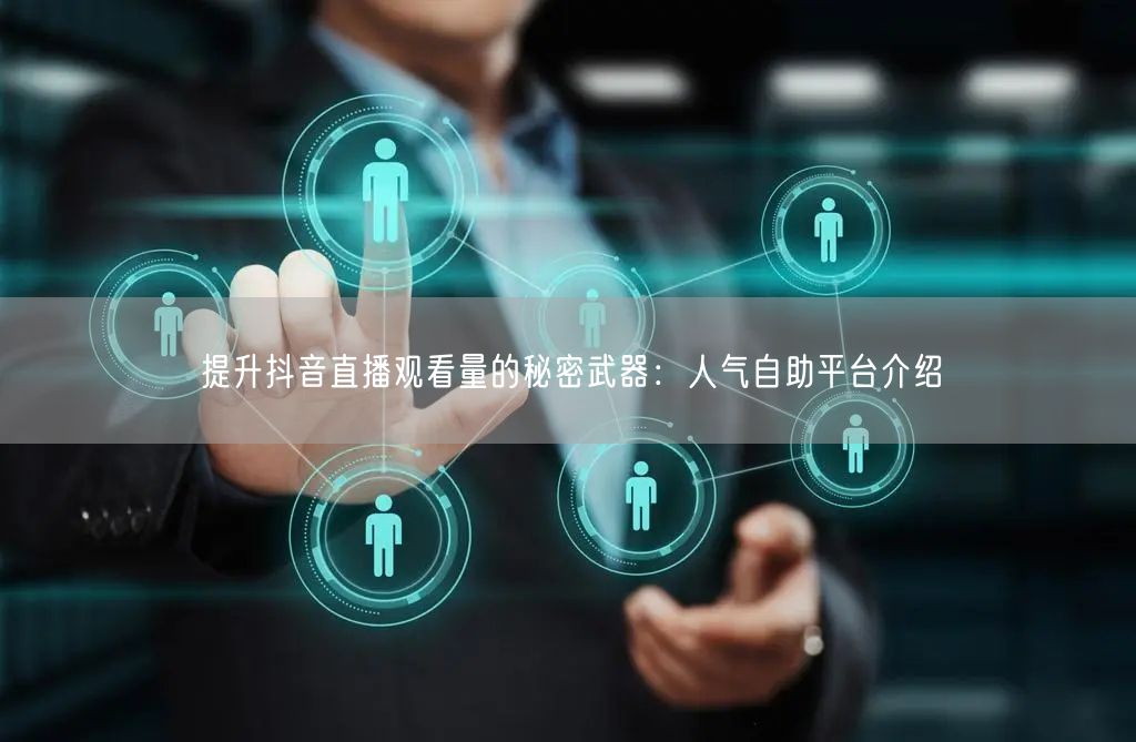提升抖音直播观看量的秘密武器：人气自助平台介绍