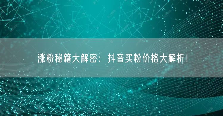 涨粉秘籍大解密：抖音买粉价格大解析！