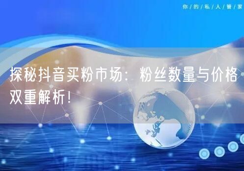 探秘抖音买粉市场：粉丝数量与价格双重解析！
