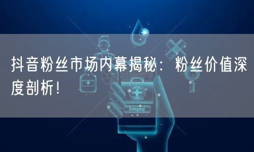 抖音粉丝市场内幕揭秘：粉丝价值深度剖析！