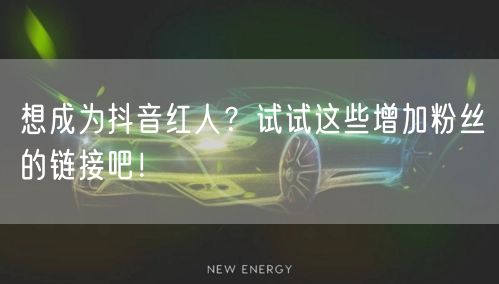 想成为抖音红人？试试这些增加粉丝的链接吧！