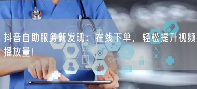 抖音自助服务新发现：在线下单，轻松提升视频播放量！