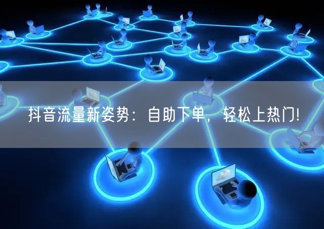 抖音流量新姿势：自助下单，轻松上热门!