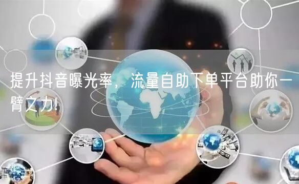 提升抖音曝光率，流量自助下单平台助你一臂之力!