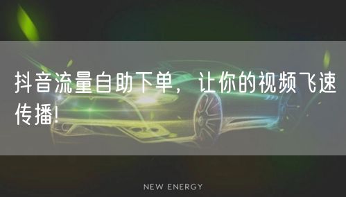 抖音流量自助下单，让你的视频飞速传播!