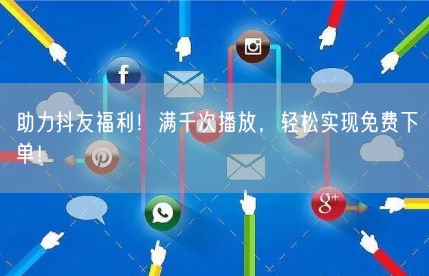助力抖友福利！满千次播放，轻松实现免费下单！