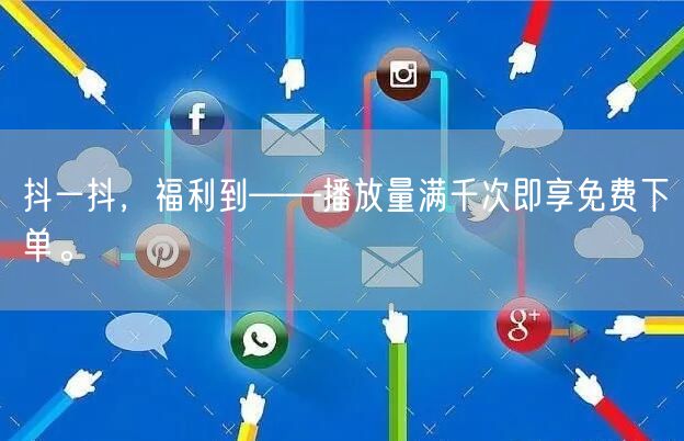 抖一抖，福利到——播放量满千次即享免费下单。