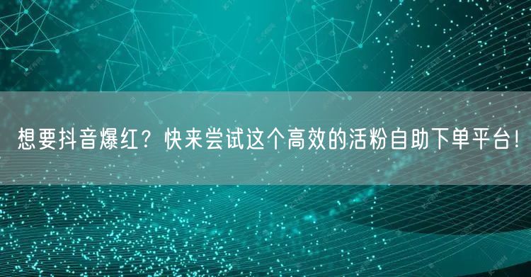 想要抖音爆红？快来尝试这个高效的活粉自助下单平台！