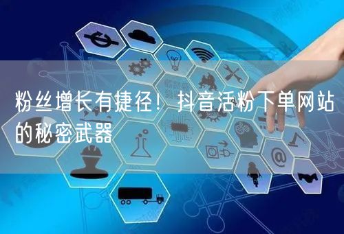 粉丝增长有捷径！抖音活粉下单网站的秘密武器