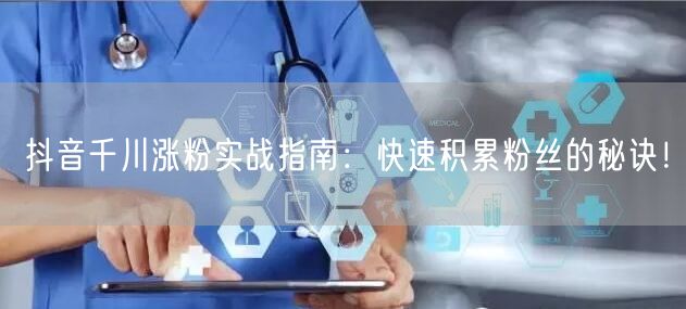 抖音千川涨粉实战指南：快速积累粉丝的秘诀！