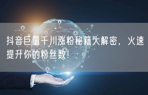抖音巨量千川涨粉秘籍大解密，火速提升你的粉丝数！