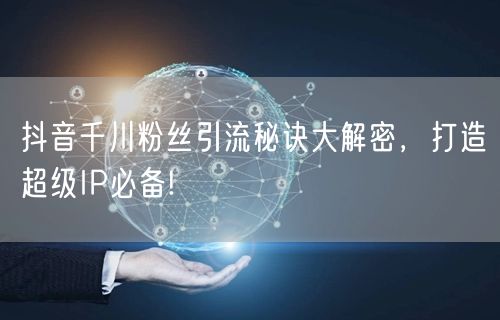抖音千川粉丝引流秘诀大解密，打造超级IP必备!