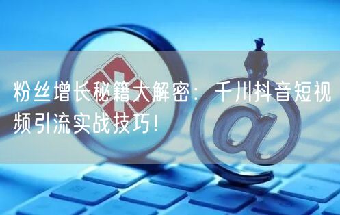 粉丝增长秘籍大解密：千川抖音短视频引流实战技巧！