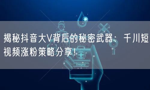 揭秘抖音大V背后的秘密武器：千川短视频涨粉策略分享！