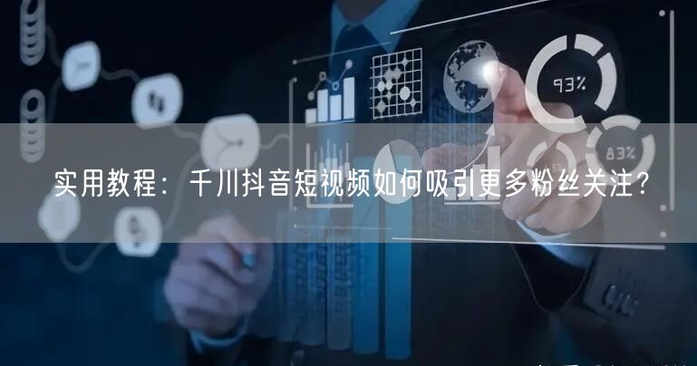 实用教程：千川抖音短视频如何吸引更多粉丝关注？