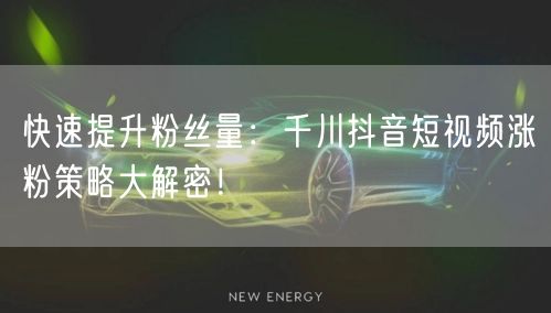 快速提升粉丝量：千川抖音短视频涨粉策略大解密！