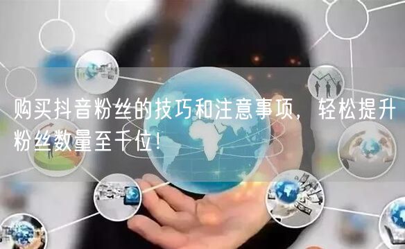 购买抖音粉丝的技巧和注意事项，轻松提升粉丝数量至千位！